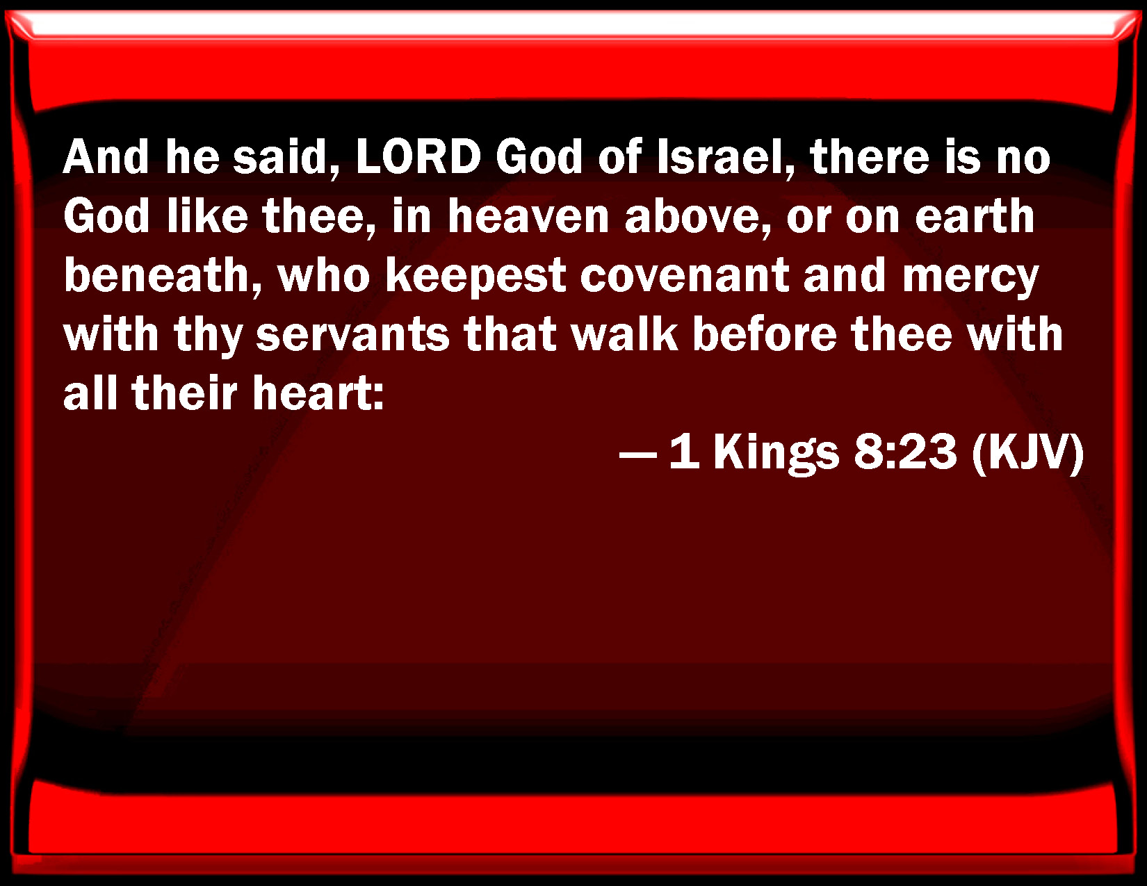 1 Kings 8:23 And he said, LORD God of Israel, there is no God like you