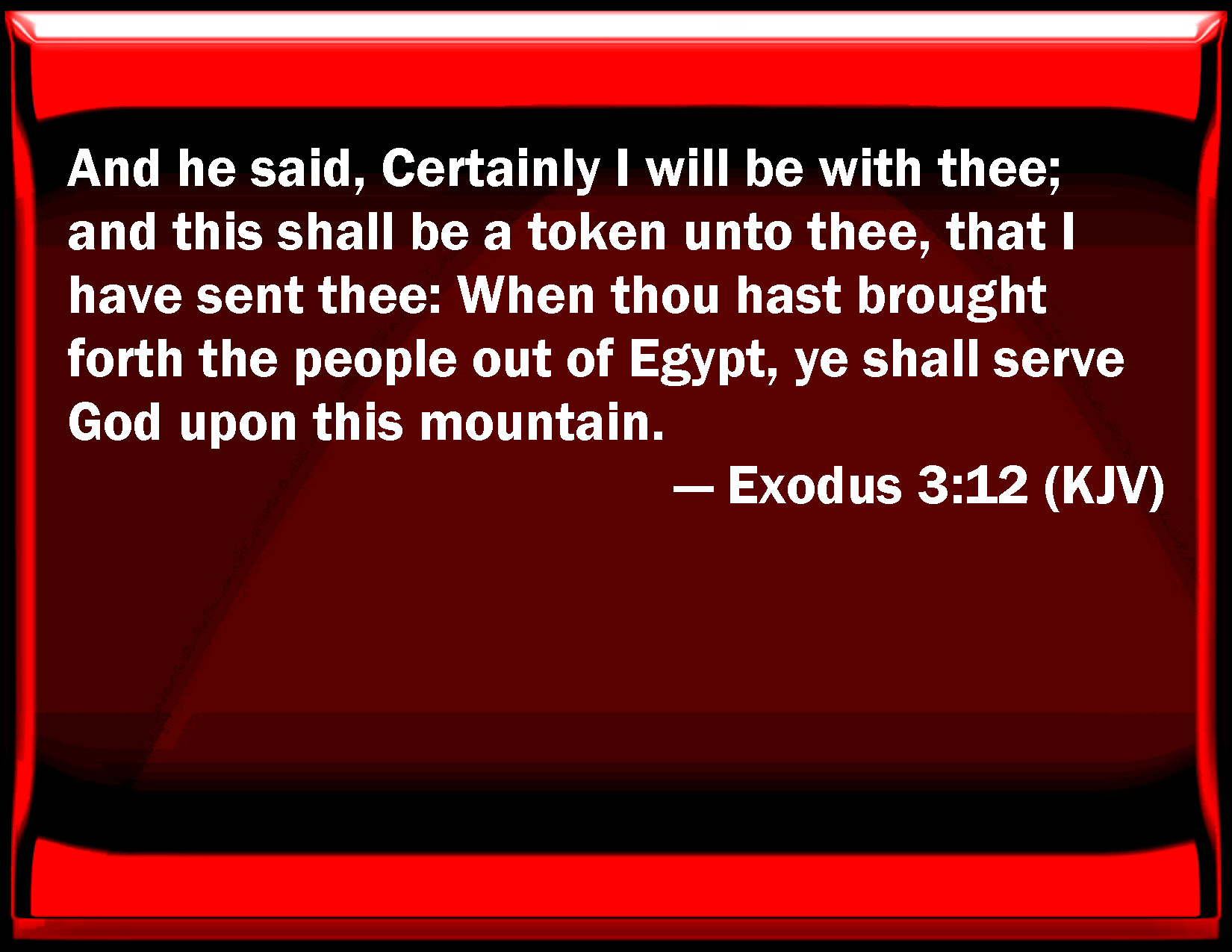 Exodus 3:12 And he said, Certainly I will be with you; and this shall