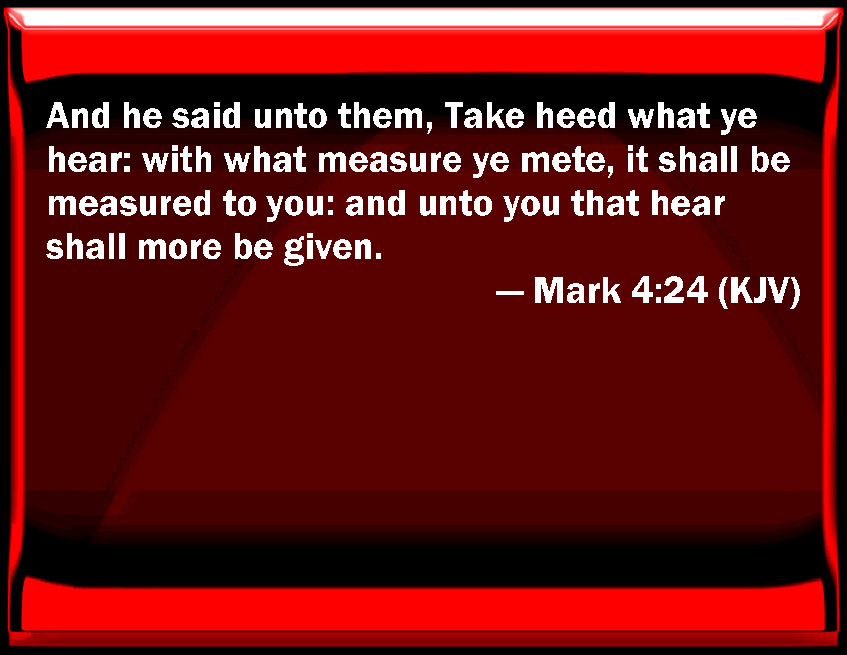 Mark 424 And he said to them, Take heed what you hear with what