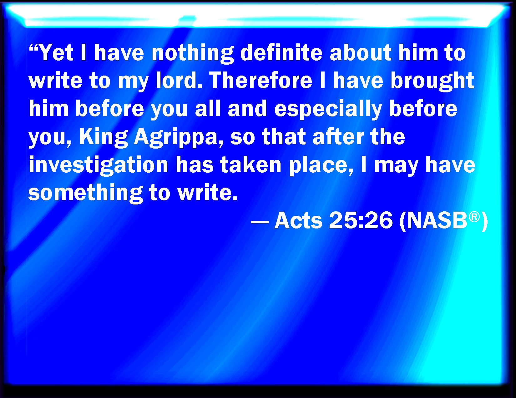 Acts 2526 Of whom I have no certain thing to write to my lord. Why I