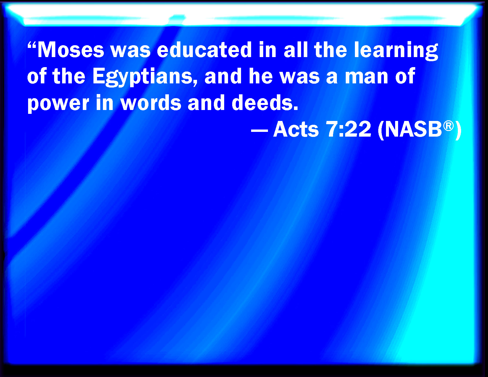 Acts 7:22 And Moses was learned in all the wisdom of the Egyptians, and was  mighty in words and in deeds.