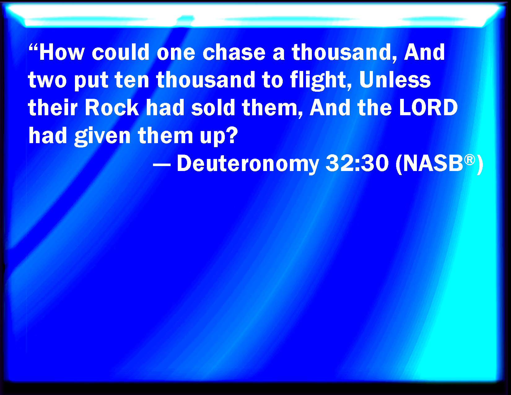 Deuteronomy 32:30 How Should One Chase A Thousand, And Two Put Ten Thousand  To Flight, Except Their Rock Had Sold Them, And The Lord Had Shut Them Up?