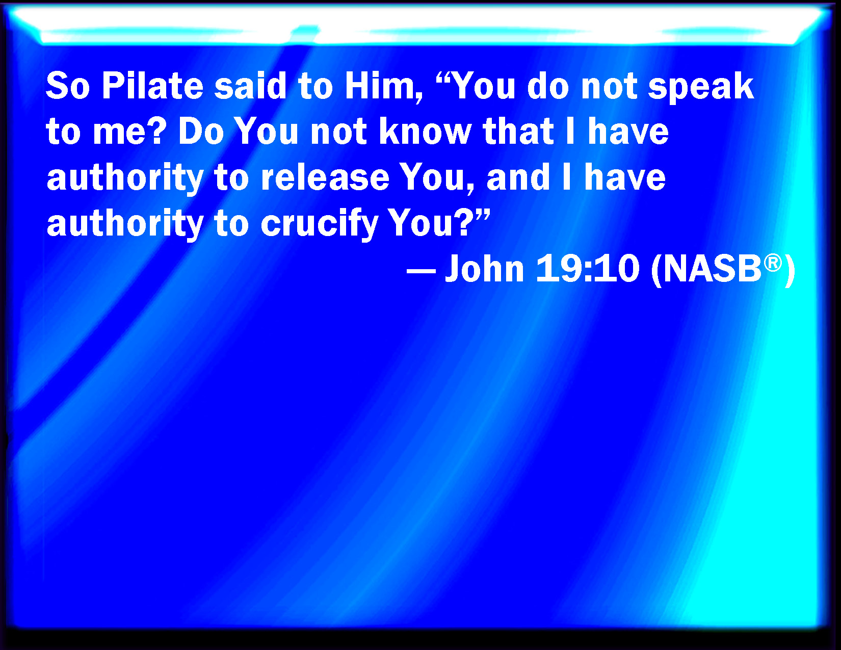 John 1910 Then said Pilate to him, Speak you not to me? know you not