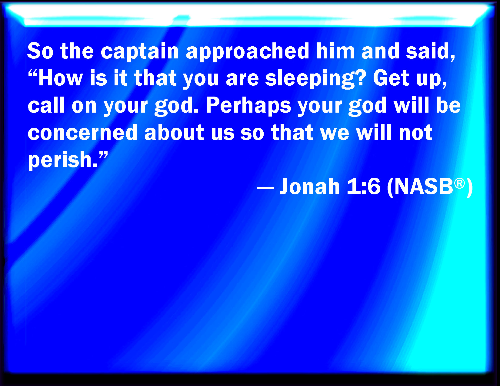 Jonah 1:6 So the shipmaster came to him, and said to him, What mean you