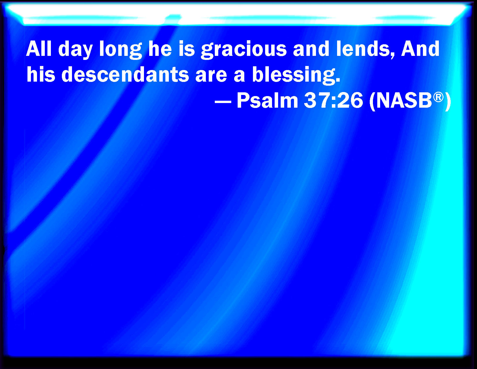 Psalm :26 He is ever merciful, and lends; and his seed is blessed.