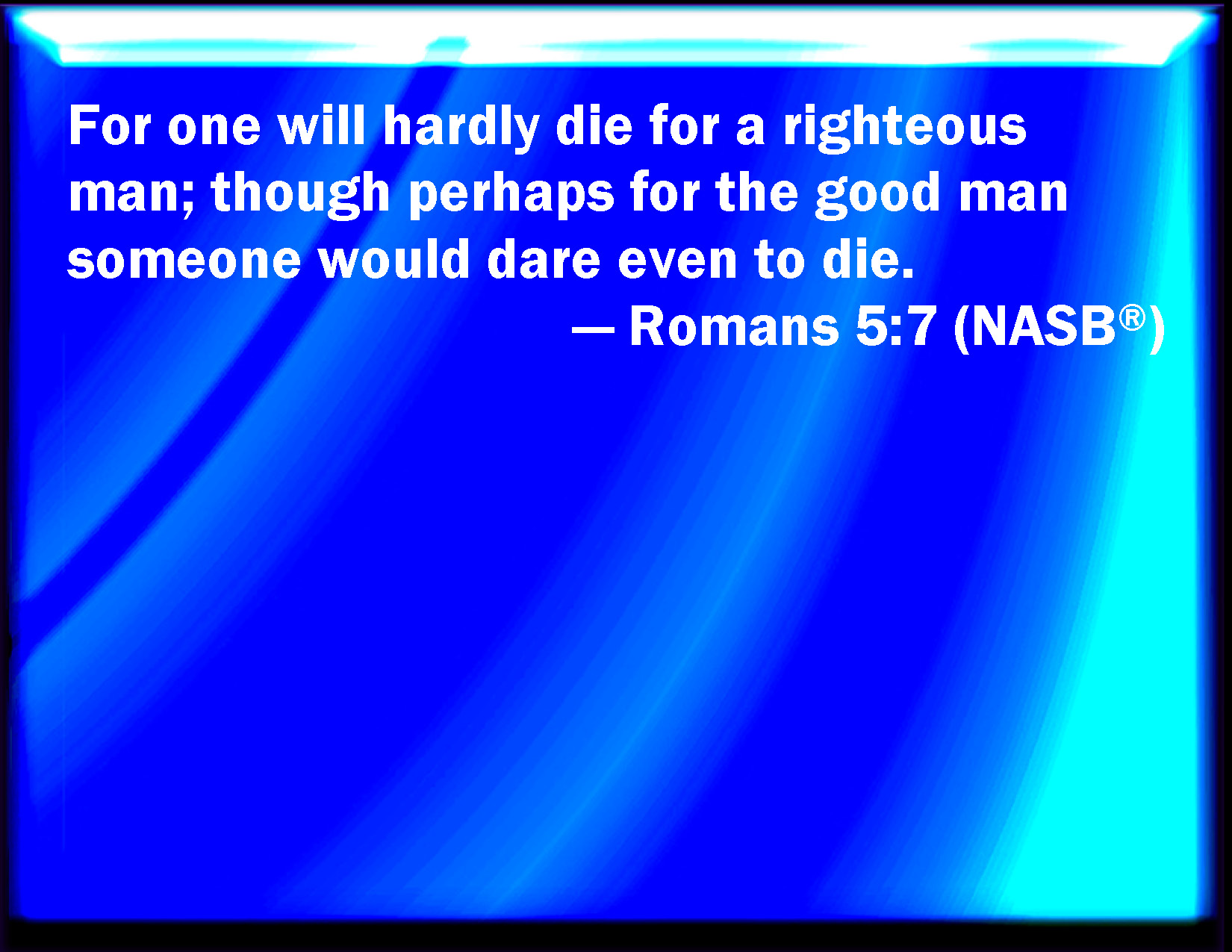 Romans 5:7 For Scarcely For A Righteous Man Will One Die: Yet Peradventure  For A Good Man Some Would Even Dare To Die.