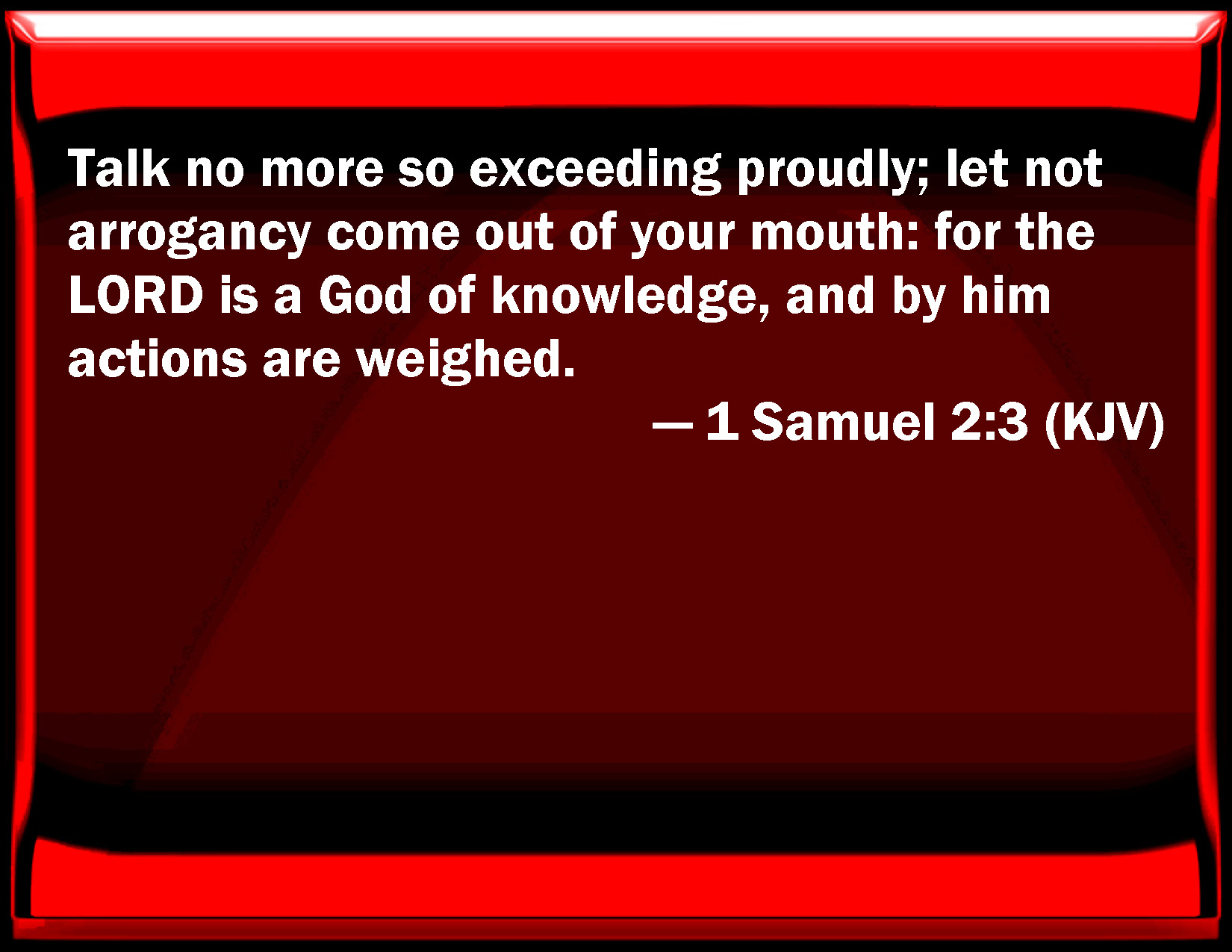 1 Samuel 2:3 Talk no more so exceeding proudly; let not arrogance come out  of your mouth: for the LORD is a God of knowledge, and by him actions are  weighed.