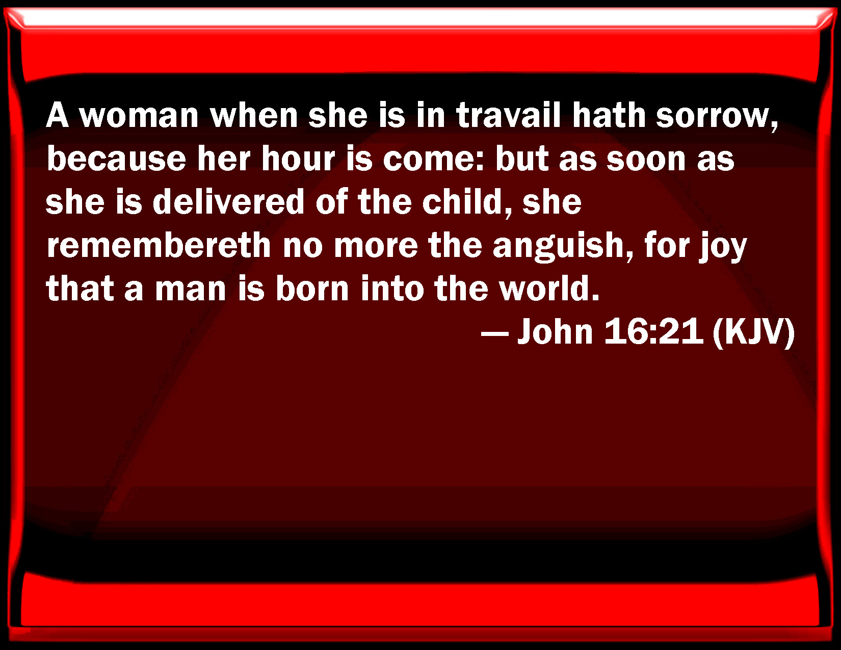 John 16:21 A woman when she is in travail has sorrow, because her hour is  come: but as soon as she is delivered of the child, she remembers no more  the anguish,
