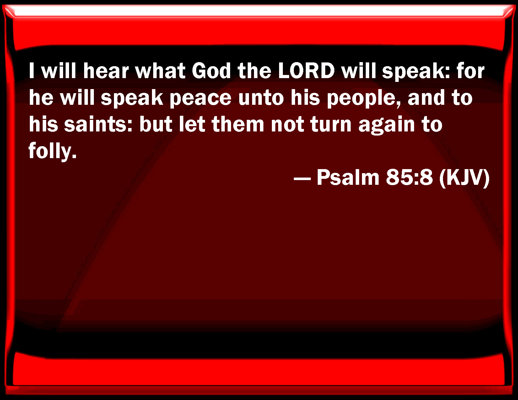 Psalm 85:8 I will hear what God the LORD will speak: for he will speak  peace to his people, and to his saints: but let them not turn again to  folly.