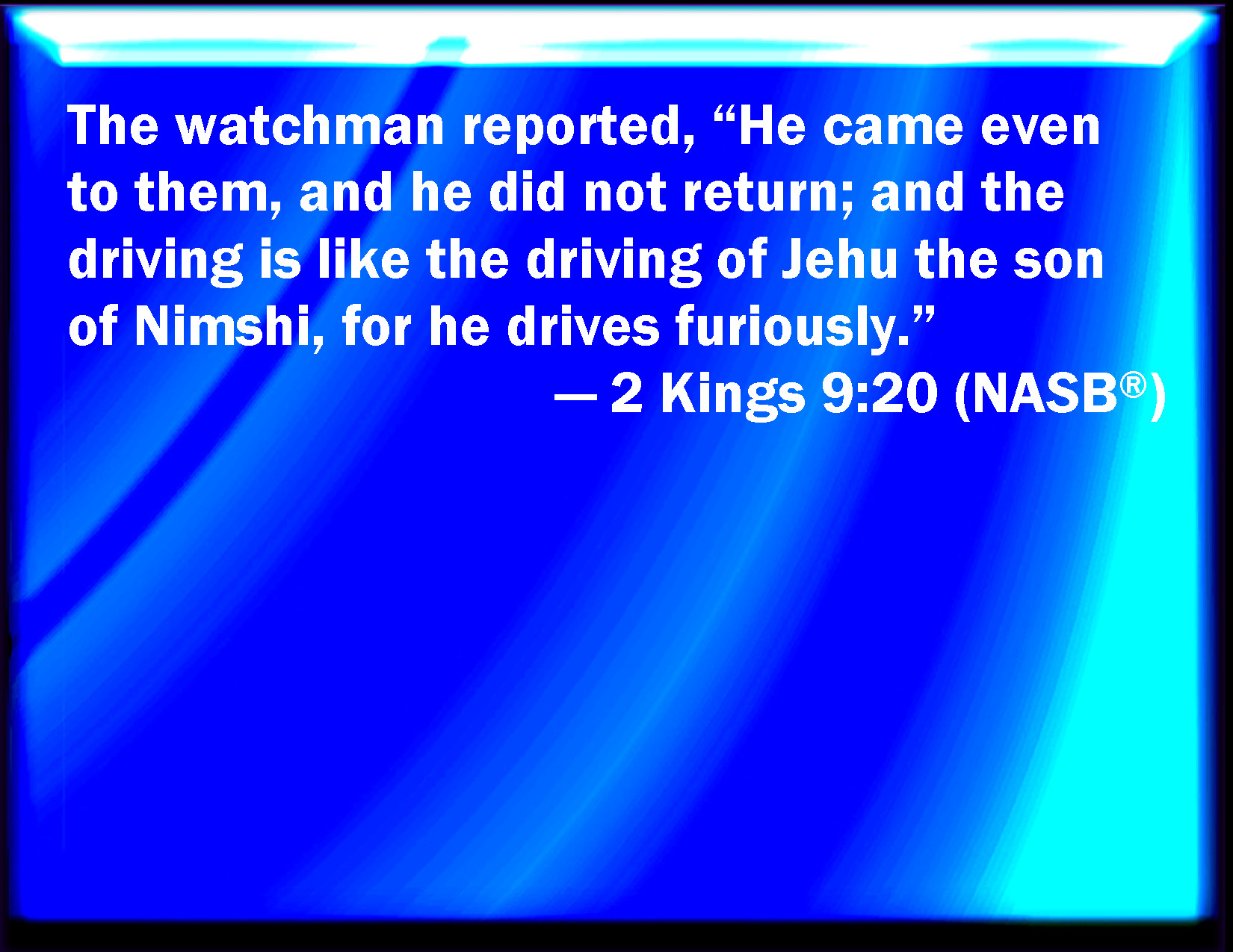 2 Kings 9:20 And the watchman told, saying, He came even to them, and comes  not again: and the driving is like the driving of Jehu the son of Nimshi;  for he