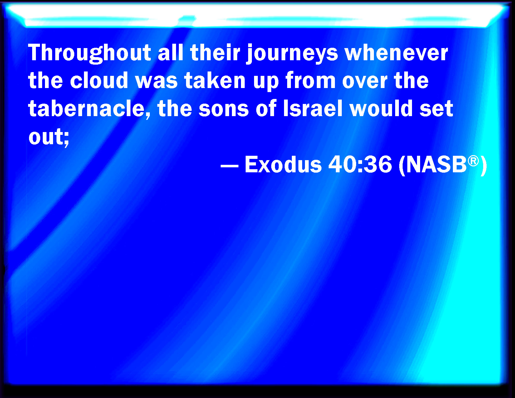 Exodus 40:36 And when the cloud was taken up from over the tabernacle ...