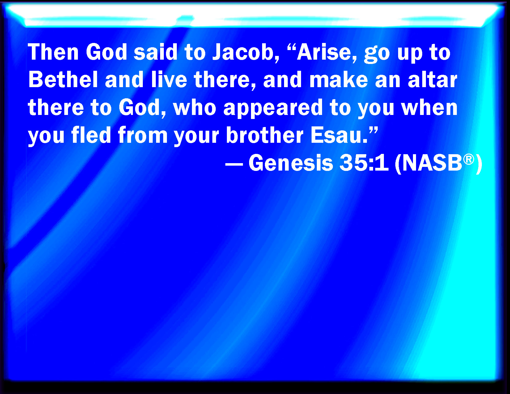 Genesis 35:1 And God said to Jacob, Arise, go up to Bethel, and dwell