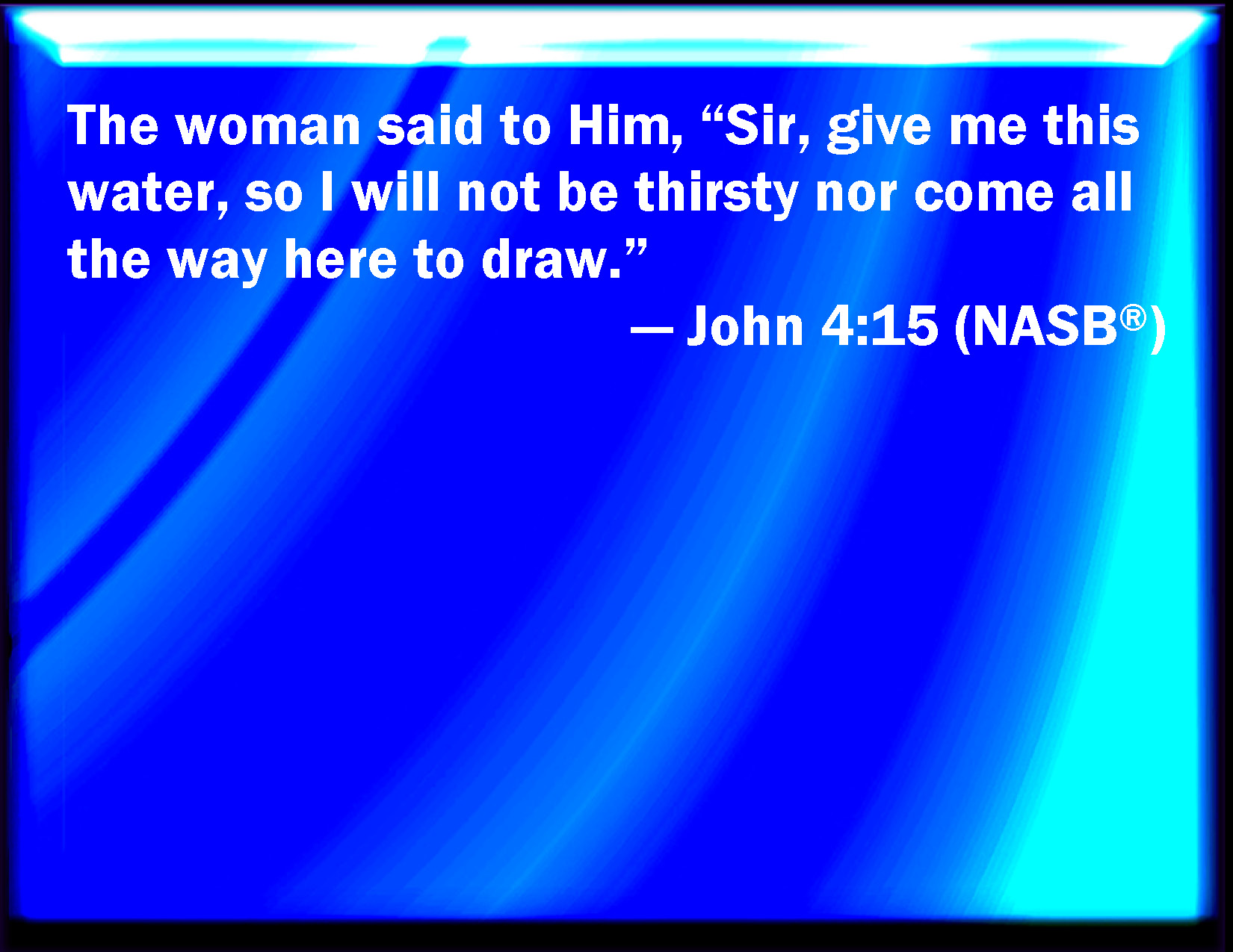 John 4:15 The woman said to him, Sir, give me this water, that I thirst ...